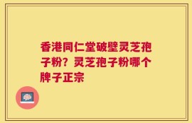 香港同仁堂破壁灵芝孢子粉？灵芝孢子粉哪个牌子正宗