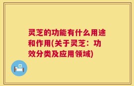灵芝的功能有什么用途和作用(关于灵芝：功效分类及应用领域)