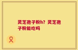 灵芝孢子粉h？灵芝孢子粉能吃吗