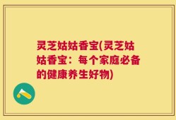 灵芝姑姑香宝(灵芝姑姑香宝：每个家庭必备的健康养生好物)