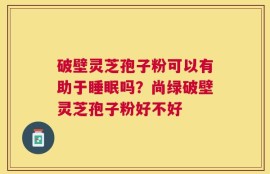 破壁灵芝孢子粉可以有助于睡眠吗？尚绿破壁灵芝孢子粉好不好