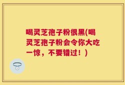 喝灵芝孢子粉很黑(喝灵芝孢子粉会令你大吃一惊，不要错过！)