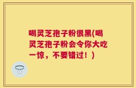 喝灵芝孢子粉很黑(喝灵芝孢子粉会令你大吃一惊，不要错过！)