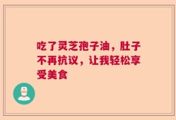 吃了灵芝孢子油，肚子不再抗议，让我轻松享受美食