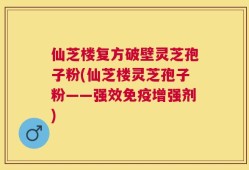 仙芝楼复方破壁灵芝孢子粉(仙芝楼灵芝孢子粉——强效免疫增强剂)