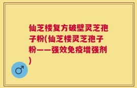 仙芝楼复方破壁灵芝孢子粉(仙芝楼灵芝孢子粉——强效免疫增强剂)