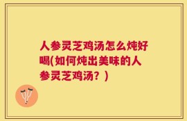 人参灵芝鸡汤怎么炖好喝(如何炖出美味的人参灵芝鸡汤？)