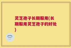 灵芝孢子长期服用(长期服用灵芝孢子的好处)