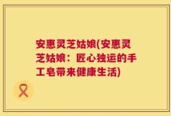 安惠灵芝姑娘(安惠灵芝姑娘：匠心独运的手工皂带来健康生活)