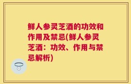 鲜人参灵芝酒的功效和作用及禁忌(鲜人参灵芝酒：功效、作用与禁忌解析)