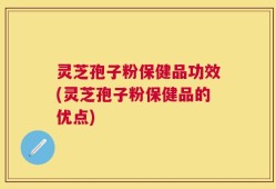 灵芝孢子粉保健品功效(灵芝孢子粉保健品的优点)