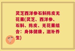 灵芝西洋参石斛陈皮无花果(灵芝、西洋参、石斛、陈皮、无花果组合：身体健康，滋补养生)