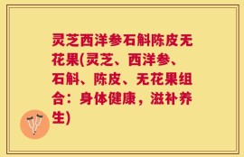 灵芝西洋参石斛陈皮无花果(灵芝、西洋参、石斛、陈皮、无花果组合：身体健康，滋补养生)