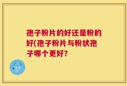 孢子粉片的好还是粉的好(孢子粉片与粉状孢子哪个更好？