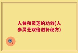 人参和灵芝的功效(人参灵芝双倍滋补秘方)