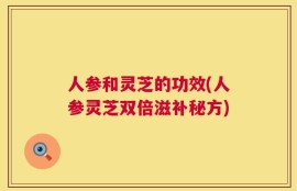 人参和灵芝的功效(人参灵芝双倍滋补秘方)