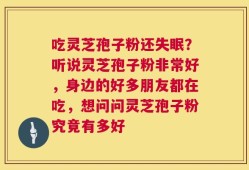 吃灵芝孢子粉还失眠？听说灵芝孢子粉非常好，身边的好多朋友都在吃，想问问灵芝孢子粉究竟有多好