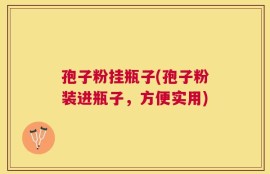 孢子粉挂瓶子(孢子粉装进瓶子，方便实用)