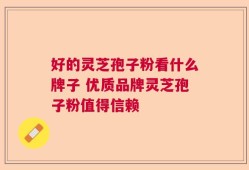 好的灵芝孢子粉看什么牌子 优质品牌灵芝孢子粉值得信赖