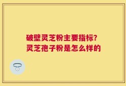 破壁灵芝粉主要指标？灵芝孢子粉是怎么样的