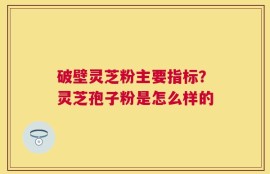 破壁灵芝粉主要指标？灵芝孢子粉是怎么样的