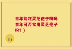 青年能吃灵芝孢子粉吗青年可否食用灵芝孢子粉？)