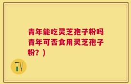 青年能吃灵芝孢子粉吗青年可否食用灵芝孢子粉？)