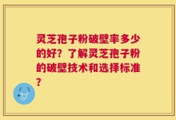 灵芝孢子粉破壁率多少的好？了解灵芝孢子粉的破壁技术和选择标准？