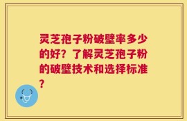 灵芝孢子粉破壁率多少的好？了解灵芝孢子粉的破壁技术和选择标准？