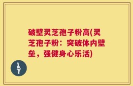 破壁灵芝孢子粉高(灵芝孢子粉：突破体内壁垒，强健身心乐活)