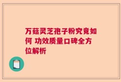 万菇灵芝孢子粉究竟如何 功效质量口碑全方位解析