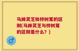 马蹄灵芝和桦树茸的区别(马蹄灵芝与桦树茸的区别是什么？)