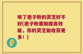 喷了孢子粉的灵芝好不好(孢子粉熏制提高效能，你的灵芝能收获更多！)