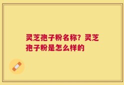 灵芝孢子粉名称？灵芝孢子粉是怎么样的