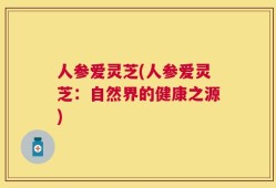 人参爱灵芝(人参爱灵芝：自然界的健康之源)