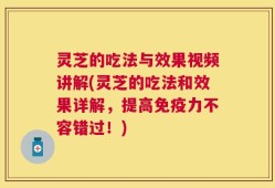 灵芝的吃法与效果视频讲解(灵芝的吃法和效果详解，提高免疫力不容错过！)