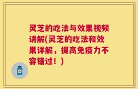 灵芝的吃法与效果视频讲解(灵芝的吃法和效果详解，提高免疫力不容错过！)