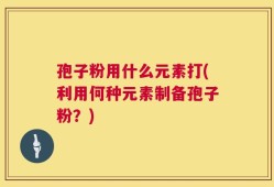 孢子粉用什么元素打(利用何种元素制备孢子粉？)