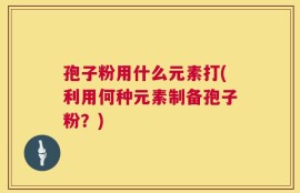 孢子粉用什么元素打(利用何种元素制备孢子粉？)
