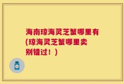 海南琼海灵芝蟹哪里有(琼海灵芝蟹哪里卖 别错过！)