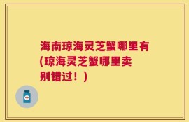 海南琼海灵芝蟹哪里有(琼海灵芝蟹哪里卖 别错过！)