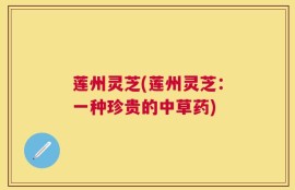 莲州灵芝(莲州灵芝：一种珍贵的中草药)