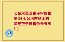 七台河灵芝孢子粉价格多少(七台河市场上的灵芝孢子粉售价是多少？)