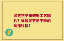 灵芝孢子粉破壁工艺图片？详解灵芝孢子粉的制作过程？