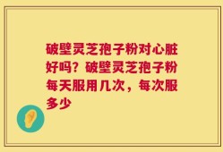 破壁灵芝孢子粉对心脏好吗？破壁灵芝孢子粉每天服用几次，每次服多少