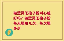 破壁灵芝孢子粉对心脏好吗？破壁灵芝孢子粉每天服用几次，每次服多少