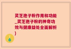 灵芝孢子粉作用和功能_灵芝孢子粉的神奇功效与健康益处全面解析)