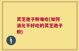 灵芝孢子粉难吃(如何消化不好吃的灵芝孢子粉)