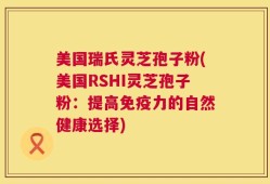 美国瑞氏灵芝孢子粉(美国RSHI灵芝孢子粉：提高免疫力的自然健康选择)