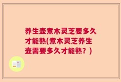 养生壶煮木灵芝要多久才能熟(煮木灵芝养生壶需要多久才能熟？)